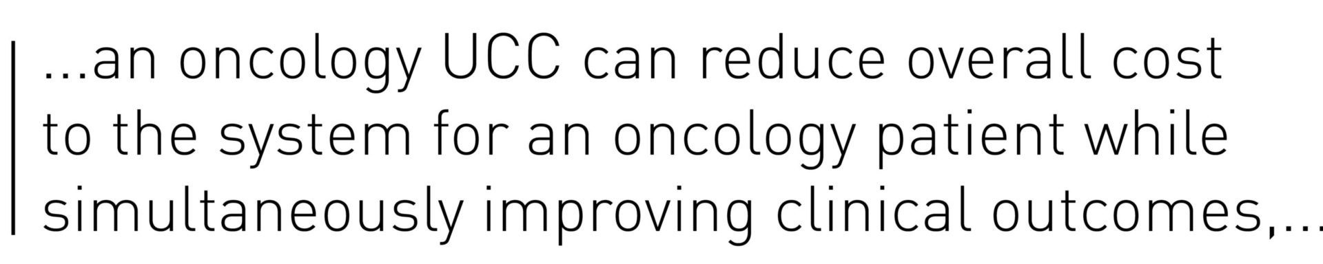 ...an oncology UCC can reduce overall cost to the system for an oncology patient while simultaneously improving clinical outcomes,...